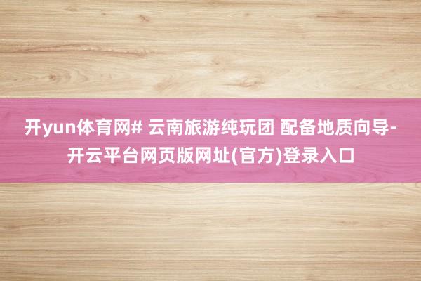 开yun体育网# 云南旅游纯玩团 配备地质向导-开云平台网页版网址(官方)登录入口