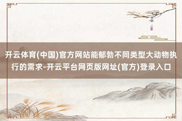 开云体育(中国)官方网站能郁勃不同类型大动物执行的需求-开云平台网页版网址(官方)登录入口