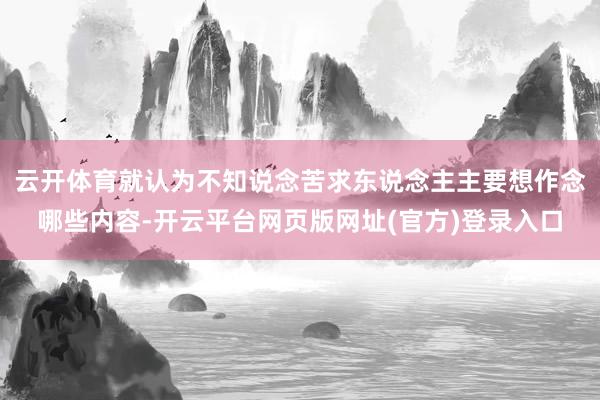 云开体育就认为不知说念苦求东说念主主要想作念哪些内容-开云平台网页版网址(官方)登录入口