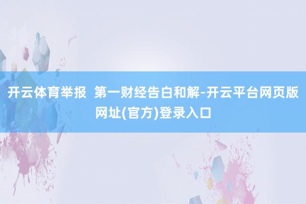 开云体育举报 第一财经告白和解-开云平台网页版网址(官方)登录入口