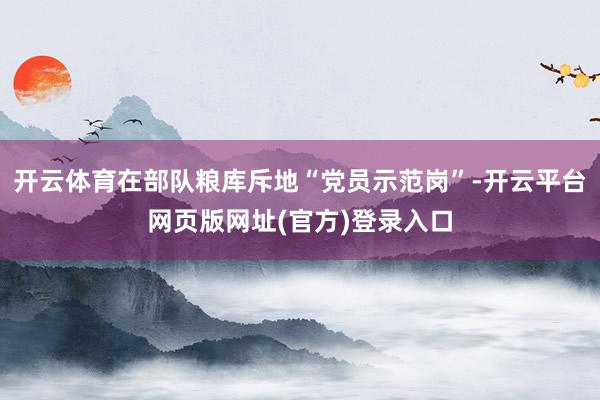 开云体育在部队粮库斥地“党员示范岗”-开云平台网页版网址(官方)登录入口