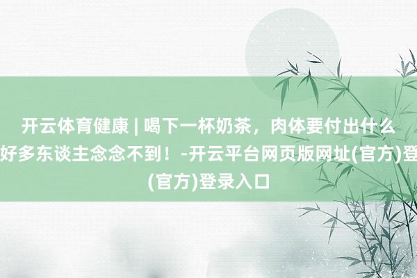 开云体育健康 | 喝下一杯奶茶，肉体要付出什么代价？好多东谈主念念不到！-开云平台网页版网址(官方)登录入口
