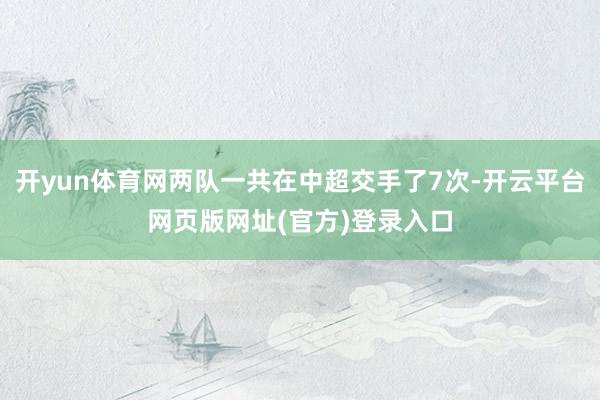 开yun体育网两队一共在中超交手了7次-开云平台网页版网址(官方)登录入口