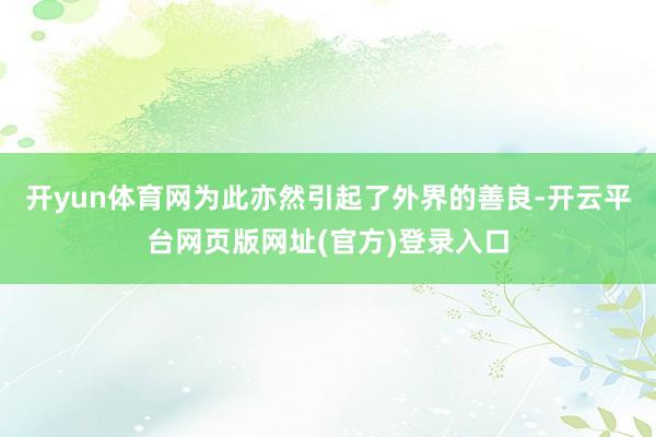 开yun体育网为此亦然引起了外界的善良-开云平台网页版网址(官方)登录入口