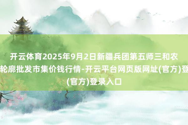 开云体育2025年9月2日新疆兵团第五师三和农副家具轮廓批发市集价钱行情-开云平台网页版网址(官方)登录入口