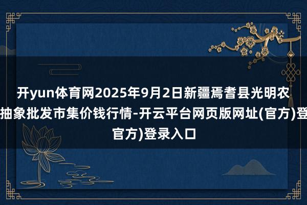 开yun体育网2025年9月2日新疆焉耆县光明农副居品抽象批发市集价钱行情-开云平台网页版网址(官方)登录入口
