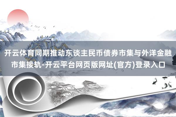 开云体育同期推动东谈主民币债券市集与外洋金融市集接轨-开云平台网页版网址(官方)登录入口