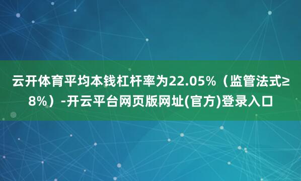 云开体育平均本钱杠杆率为22.05%（监管法式≥8%）-开云平台网页版网址(官方)登录入口