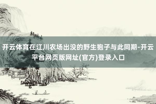 开云体育在江川农场出没的野生狍子与此同期-开云平台网页版网址(官方)登录入口