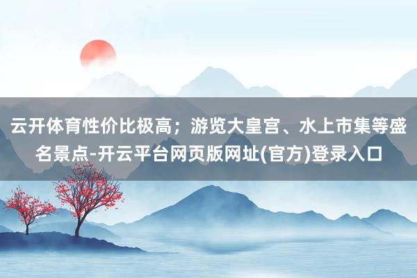 云开体育性价比极高；游览大皇宫、水上市集等盛名景点-开云平台网页版网址(官方)登录入口