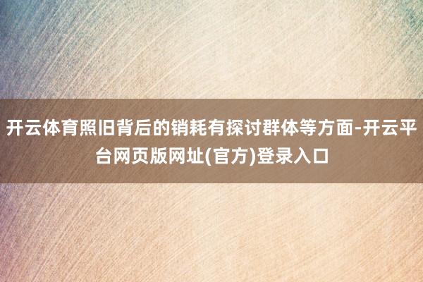 开云体育照旧背后的销耗有探讨群体等方面-开云平台网页版网址(官方)登录入口