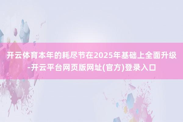 开云体育本年的耗尽节在2025年基础上全面升级-开云平台网页版网址(官方)登录入口
