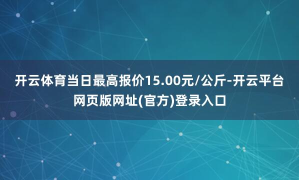 开云体育当日最高报价15.00元/公斤-开云平台网页版网址(官方)登录入口