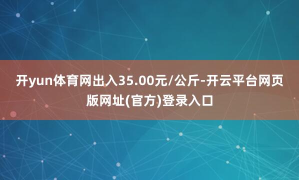 开yun体育网出入35.00元/公斤-开云平台网页版网址(官方)登录入口