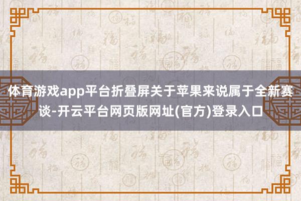 体育游戏app平台折叠屏关于苹果来说属于全新赛谈-开云平台网页版网址(官方)登录入口