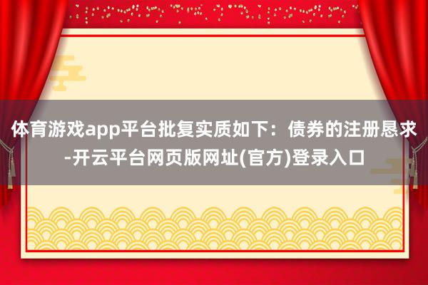体育游戏app平台批复实质如下：债券的注册恳求-开云平台网页版网址(官方)登录入口