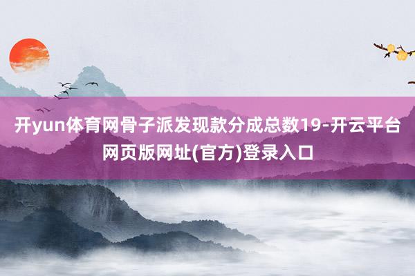 开yun体育网骨子派发现款分成总数19-开云平台网页版网址(官方)登录入口