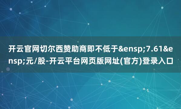 开云官网切尔西赞助商即不低于&ensp;7.61&ensp;元/股-开云平台网页版网址(官方)登录入口