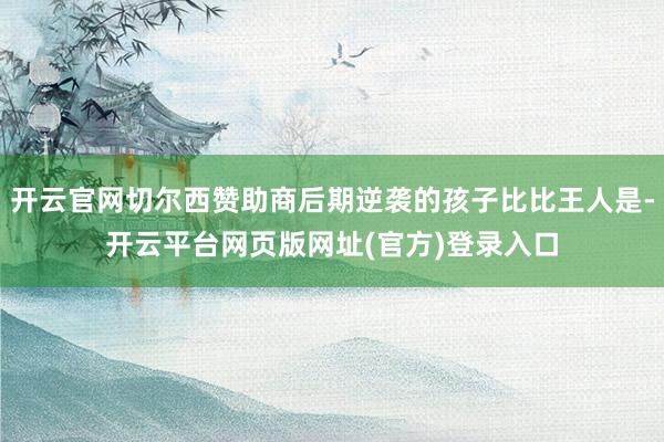 开云官网切尔西赞助商后期逆袭的孩子比比王人是-开云平台网页版网址(官方)登录入口