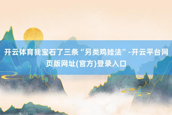 开云体育我宝石了三条“另类鸡娃法”-开云平台网页版网址(官方)登录入口