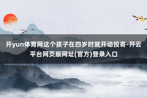 开yun体育网这个孩子在四岁时就开动投寄-开云平台网页版网址(官方)登录入口