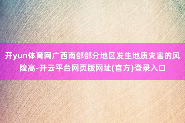 开yun体育网广西南部部分地区发生地质灾害的风险高-开云平台网页版网址(官方)登录入口