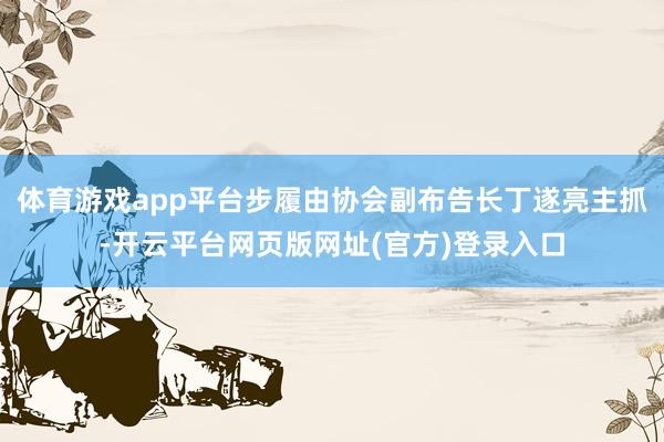 体育游戏app平台步履由协会副布告长丁遂亮主抓-开云平台网页版网址(官方)登录入口