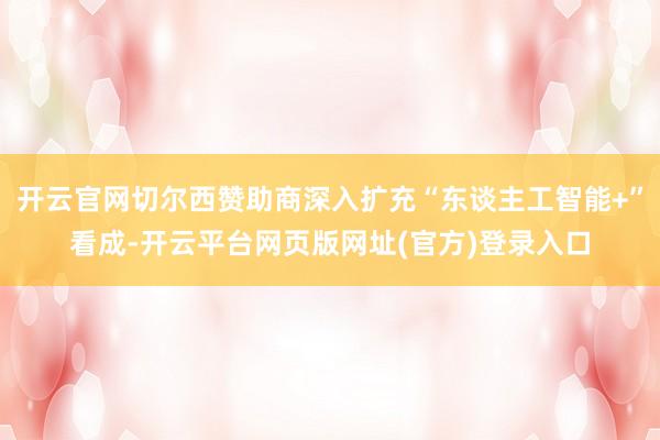 开云官网切尔西赞助商深入扩充“东谈主工智能+”看成-开云平台网页版网址(官方)登录入口
