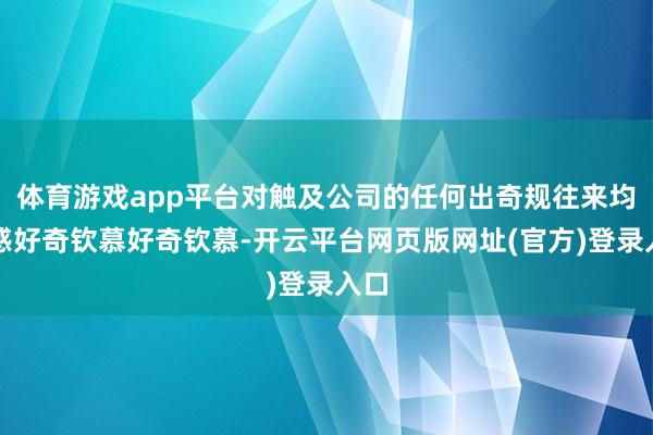 体育游戏app平台对触及公司的任何出奇规往来均不感好奇钦慕好奇钦慕-开云平台网页版网址(官方)登录入口