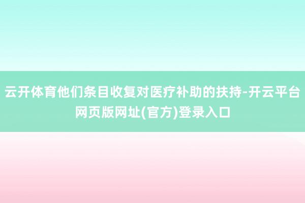 云开体育他们条目收复对医疗补助的扶持-开云平台网页版网址(官方)登录入口