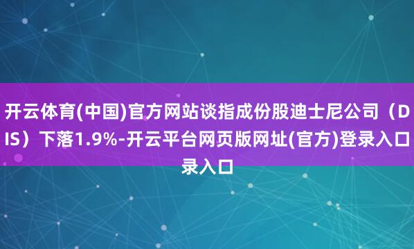 开云体育(中国)官方网站谈指成份股迪士尼公司（DIS）下落1.9%-开云平台网页版网址(官方)登录入口