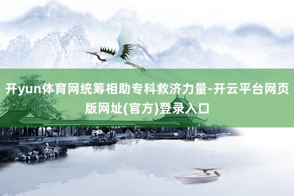 开yun体育网统筹相助专科救济力量-开云平台网页版网址(官方)登录入口