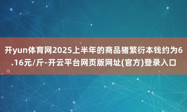 开yun体育网2025上半年的商品猪繁衍本钱约为6.16元/斤-开云平台网页版网址(官方)登录入口