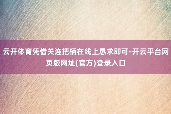 云开体育凭借关连把柄在线上恳求即可-开云平台网页版网址(官方)登录入口
