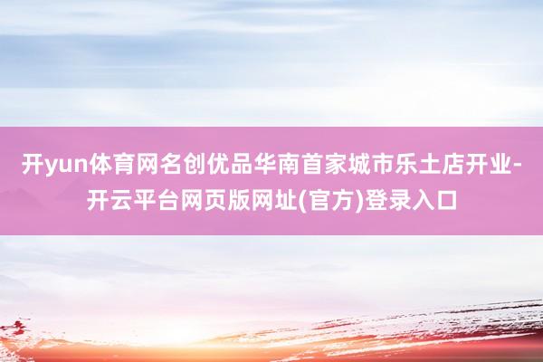 开yun体育网名创优品华南首家城市乐土店开业-开云平台网页版网址(官方)登录入口