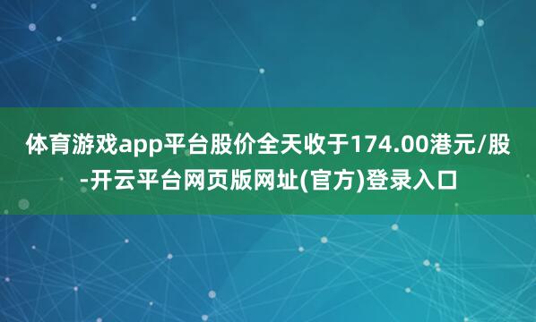 体育游戏app平台股价全天收于174.00港元/股-开云平台网页版网址(官方)登录入口