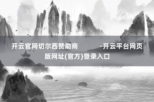 开云官网切尔西赞助商            -开云平台网页版网址(官方)登录入口