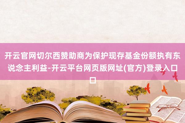 开云官网切尔西赞助商为保护现存基金份额执有东说念主利益-开云平台网页版网址(官方)登录入口