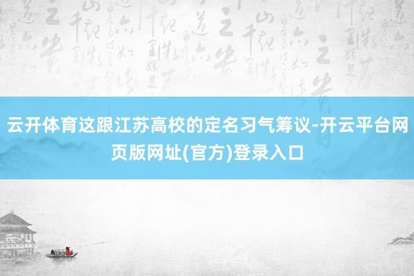 云开体育这跟江苏高校的定名习气筹议-开云平台网页版网址(官方)登录入口
