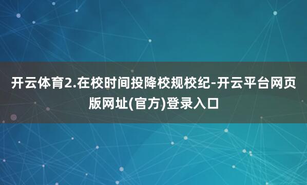 开云体育2.在校时间投降校规校纪-开云平台网页版网址(官方)登录入口