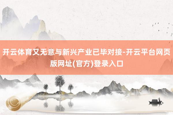 开云体育又无意与新兴产业已毕对接-开云平台网页版网址(官方)登录入口