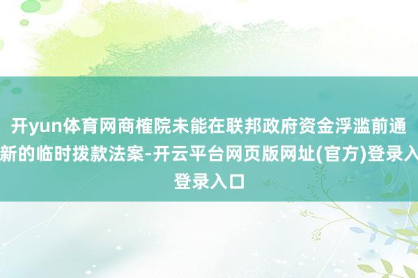 开yun体育网商榷院未能在联邦政府资金浮滥前通过新的临时拨款法案-开云平台网页版网址(官方)登录入口