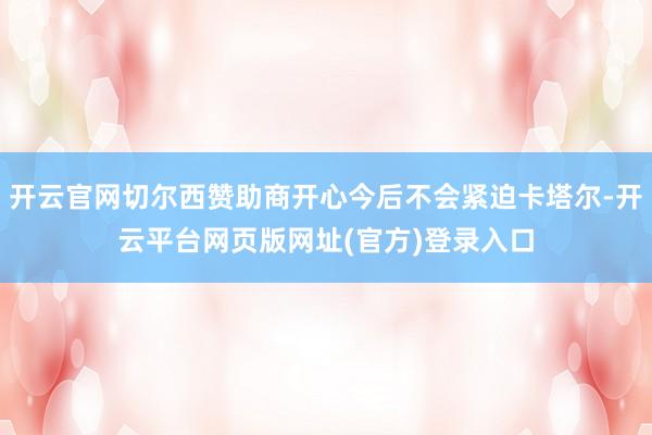 开云官网切尔西赞助商开心今后不会紧迫卡塔尔-开云平台网页版网址(官方)登录入口