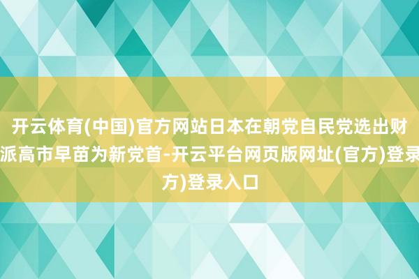 开云体育(中国)官方网站日本在朝党自民党选出财政鸽派高市早苗为新党首-开云平台网页版网址(官方)登录入口