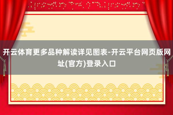 开云体育更多品种解读详见图表-开云平台网页版网址(官方)登录入口