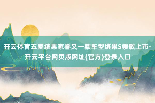 开云体育五菱缤果家眷又一款车型缤果S崇敬上市-开云平台网页版网址(官方)登录入口