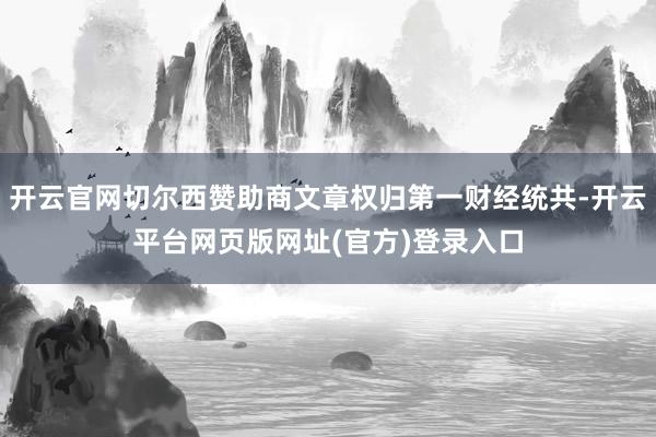 开云官网切尔西赞助商文章权归第一财经统共-开云平台网页版网址(官方)登录入口