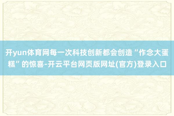 开yun体育网每一次科技创新都会创造“作念大蛋糕”的惊喜-开云平台网页版网址(官方)登录入口