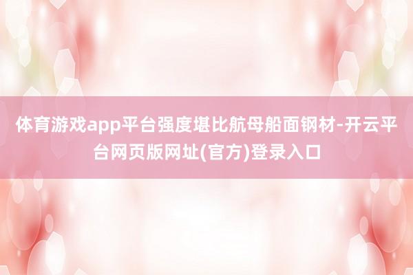 体育游戏app平台强度堪比航母船面钢材-开云平台网页版网址(官方)登录入口