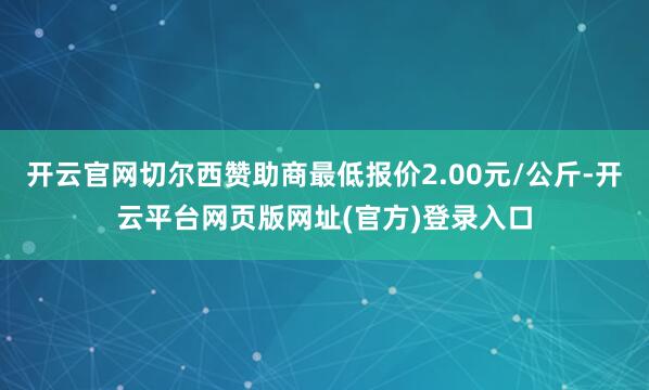 开云官网切尔西赞助商最低报价2.00元/公斤-开云平台网页版网址(官方)登录入口